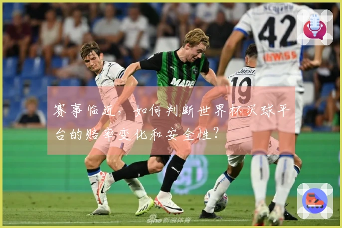 赛事临近，如何判断世界杯买球平台的赔率变化和安全性？