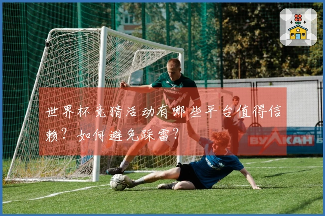 世界杯竞猜活动有哪些平台值得信赖？如何避免踩雷？
