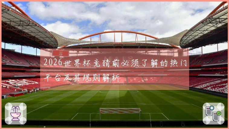 2026世界杯竞猜前必须了解的热门平台及其规则解析