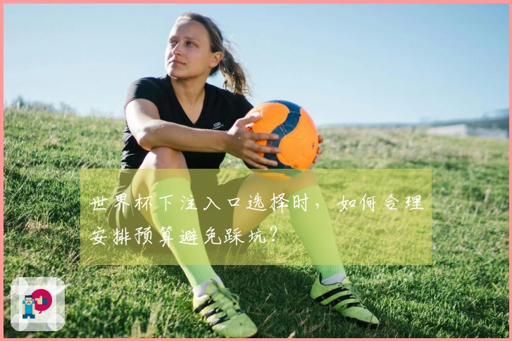 世界杯下注入口选择时，如何合理安排预算避免踩坑？