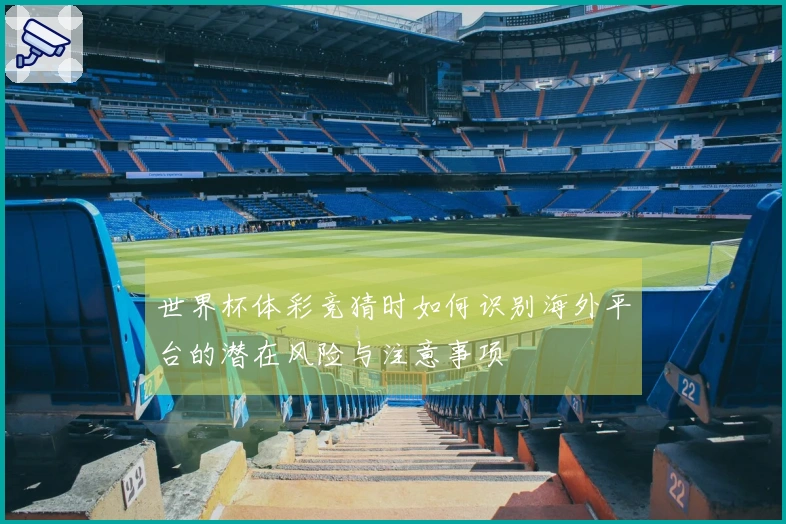 世界杯体彩竞猜时如何识别海外平台的潜在风险与注意事项