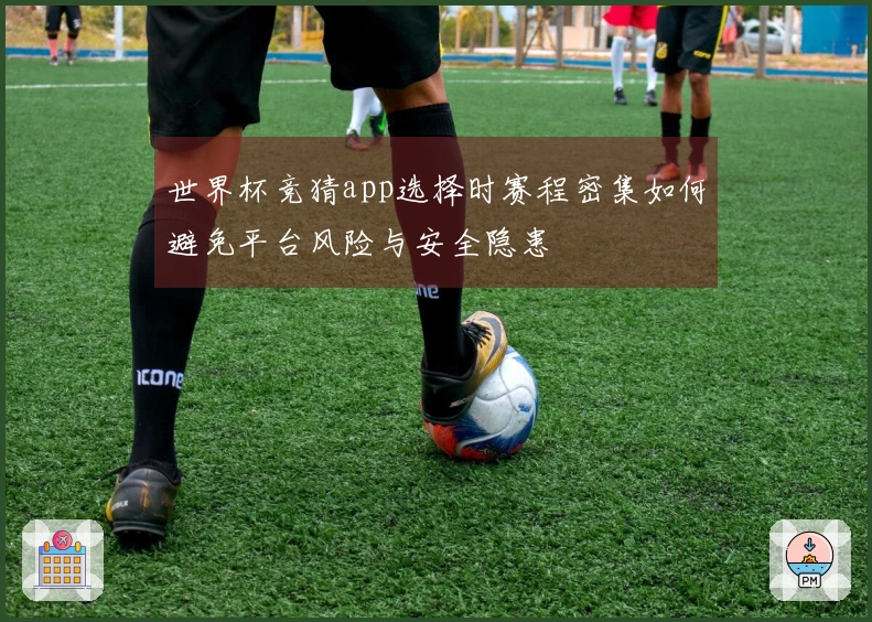 世界杯竞猜app选择时赛程密集如何避免平台风险与安全隐患