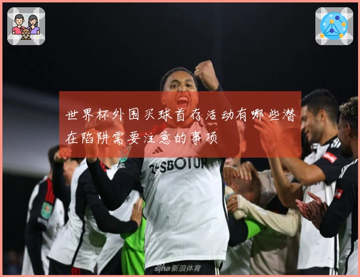 世界杯外围买球首存活动有哪些潜在陷阱需要注意的事项