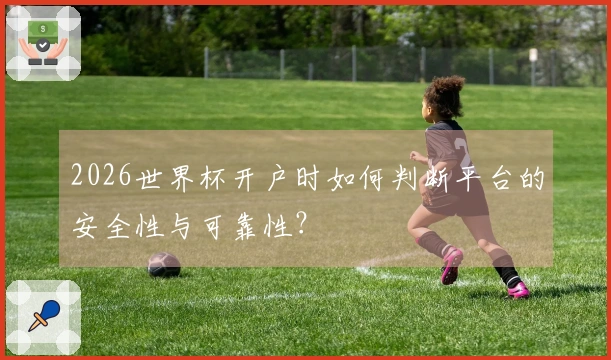2026世界杯开户时如何判断平台的安全性与可靠性？